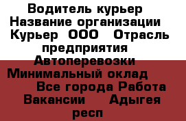 Водитель-курьер › Название организации ­ Курьер, ООО › Отрасль предприятия ­ Автоперевозки › Минимальный оклад ­ 22 000 - Все города Работа » Вакансии   . Адыгея респ.